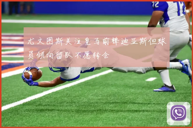 尤文图斯关注皇马前锋迪亚斯但球员倾向留队不愿转会