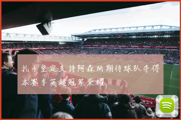 扎卡坚定支持阿森纳期待球队夺得本赛季英超冠军荣耀
