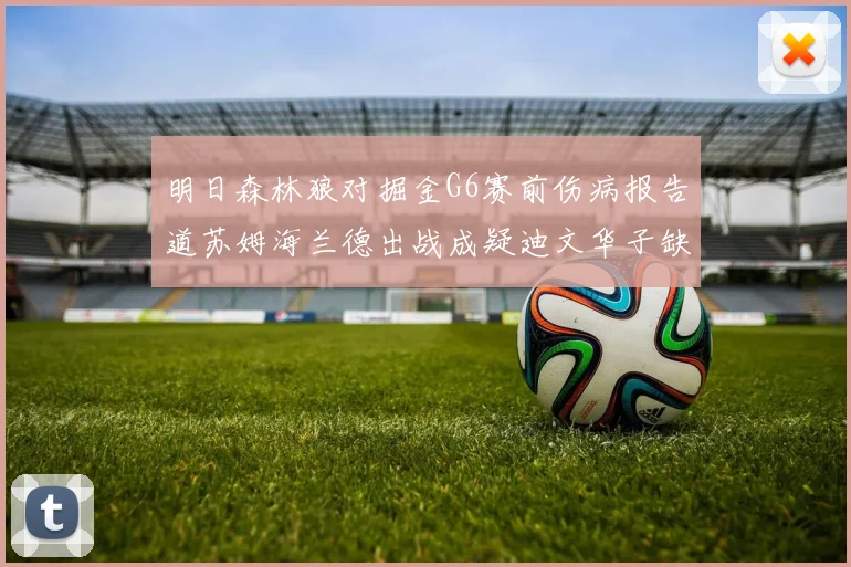 明日森林狼对掘金G6赛前伤病报告道苏姆海兰德出战成疑迪文华子缺阵