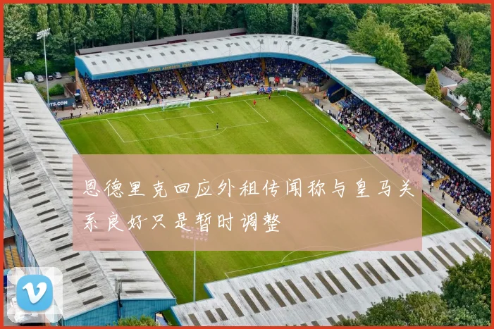 恩德里克回应外租传闻称与皇马关系良好只是暂时调整