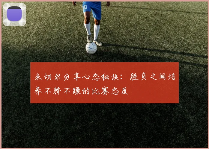 米切尔分享心态秘诀：胜负之间培养不骄不躁的比赛态度