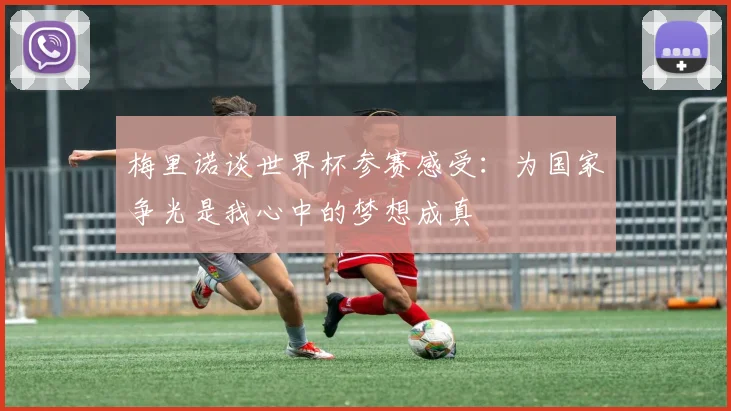 梅里诺谈世界杯参赛感受：为国家争光是我心中的梦想成真