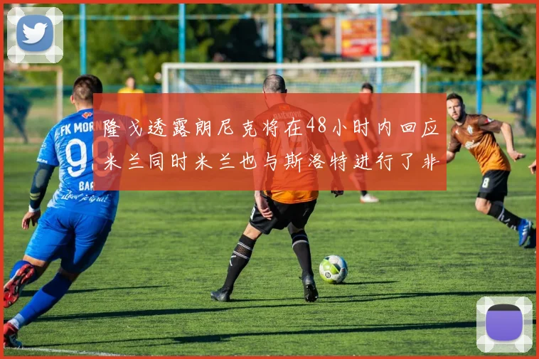 隆戈透露朗尼克将在48小时内回应米兰同时米兰也与斯洛特进行了非正式接触