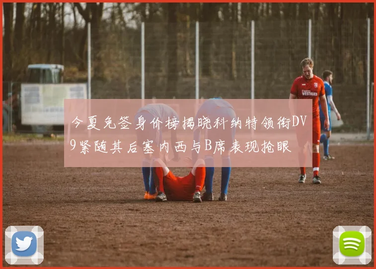 今夏免签身价榜揭晓科纳特领衔DV9紧随其后塞内西与B席表现抢眼