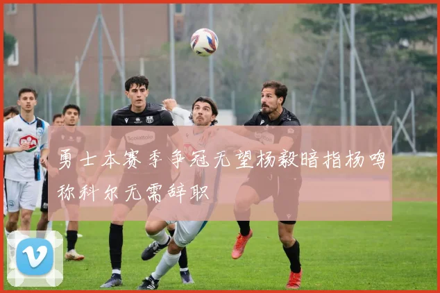 勇士本赛季争冠无望杨毅暗指杨鸣称科尔无需辞职