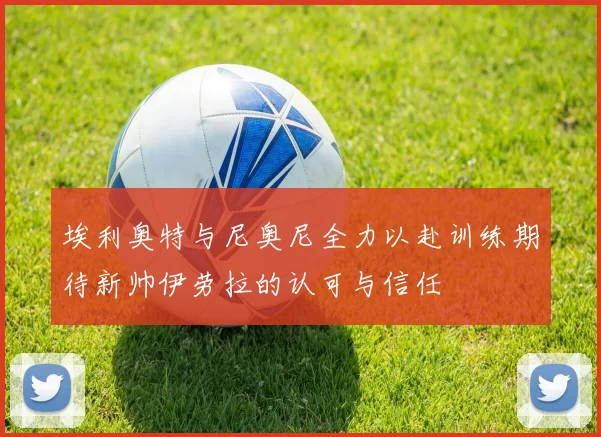 埃利奥特与尼奥尼全力以赴训练期待新帅伊劳拉的认可与信任