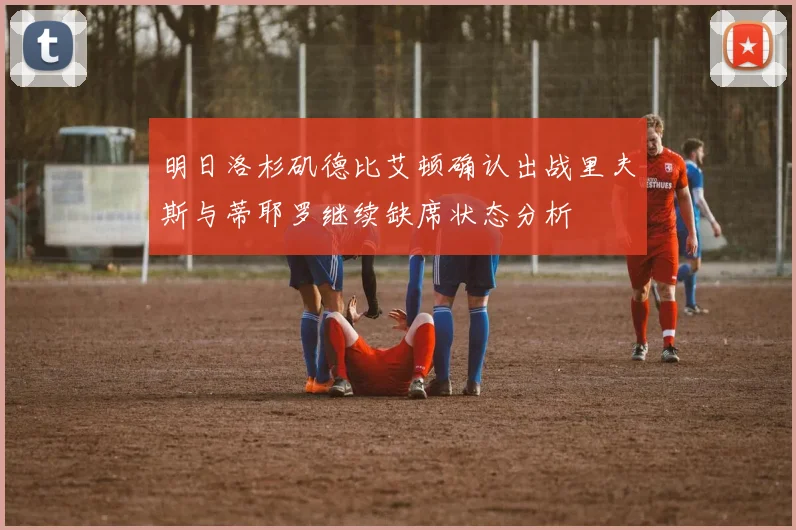 明日洛杉矶德比艾顿确认出战里夫斯与蒂耶罗继续缺席状态分析