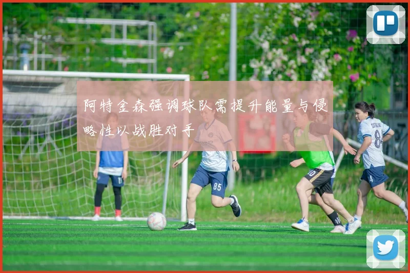 阿特金森强调球队需提升能量与侵略性以战胜对手