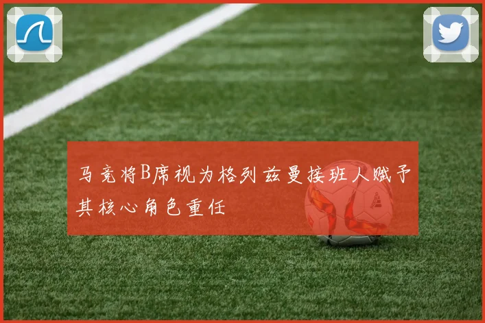 马竞将B席视为格列兹曼接班人赋予其核心角色重任