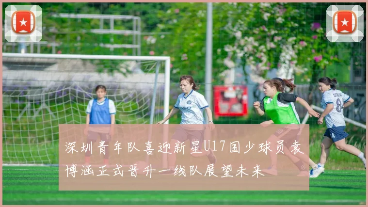 深圳青年队喜迎新星U17国少球员袁博涵正式晋升一线队展望未来