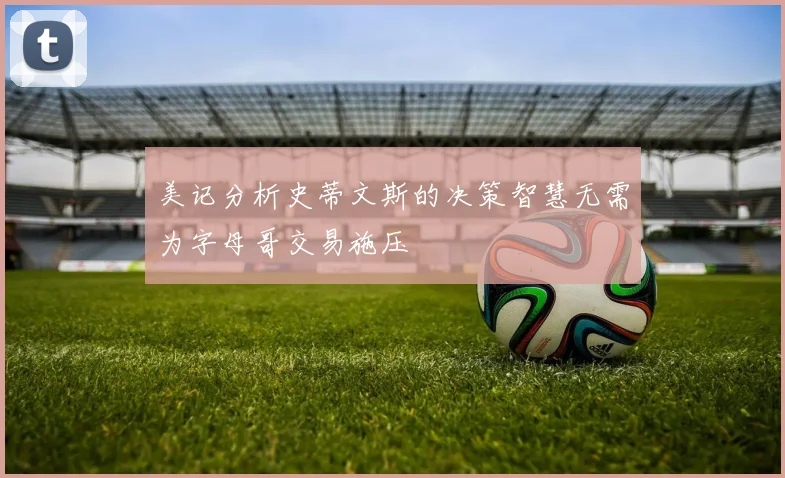 美记分析史蒂文斯的决策智慧无需为字母哥交易施压