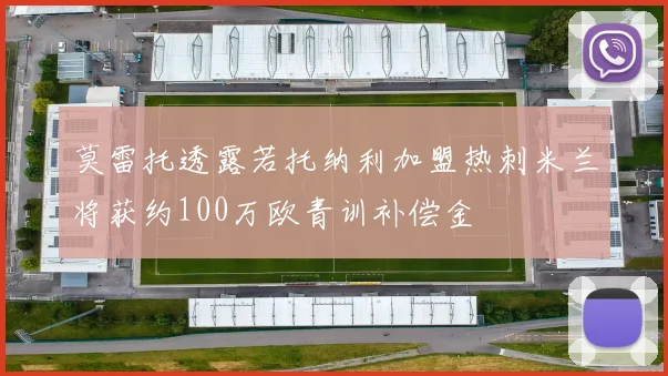 莫雷托透露若托纳利加盟热刺米兰将获约100万欧青训补偿金
