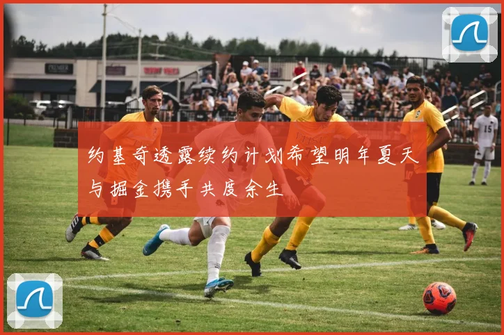 约基奇透露续约计划希望明年夏天与掘金携手共度余生
