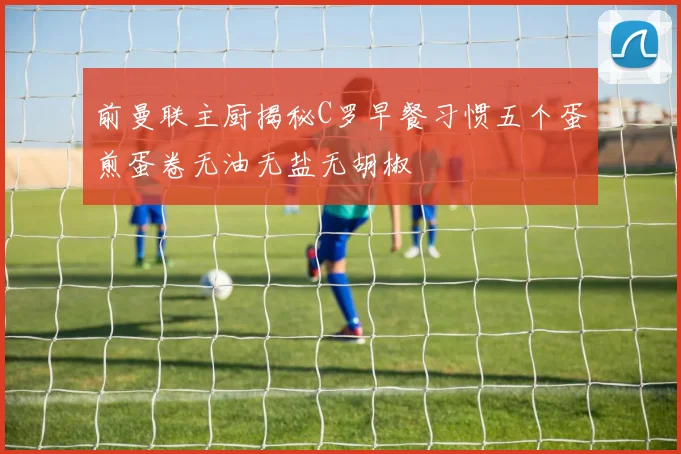 前曼联主厨揭秘C罗早餐习惯五个蛋煎蛋卷无油无盐无胡椒