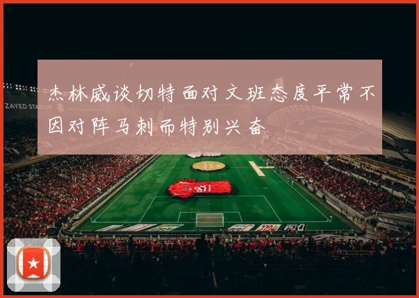 杰林威谈切特面对文班态度平常不因对阵马刺而特别兴奋