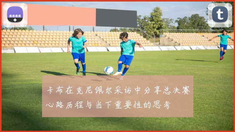卡布在克尼佩尔采访中分享总决赛心路历程与当下重要性的思考