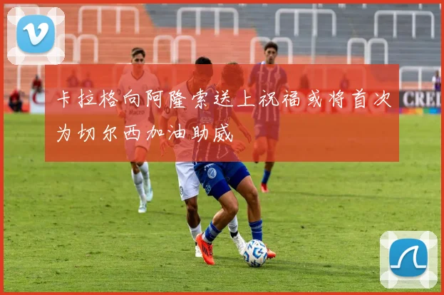 卡拉格向阿隆索送上祝福或将首次为切尔西加油助威