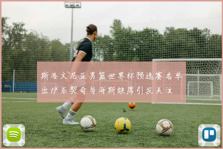 斯洛文尼亚男篮世界杯预选赛名单出炉东契奇与海斯缺席引发关注