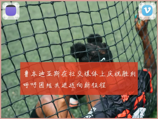 鲁本迪亚斯在社交媒体上庆祝胜利呼吁团结共进迈向新征程