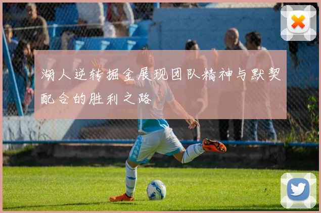 湖人逆转掘金展现团队精神与默契配合的胜利之路
