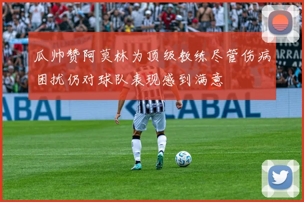 瓜帅赞阿莫林为顶级教练尽管伤病困扰仍对球队表现感到满意
