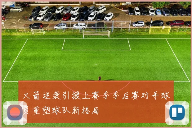 火箭逆袭引援上赛季季后赛对手球员重塑球队新格局