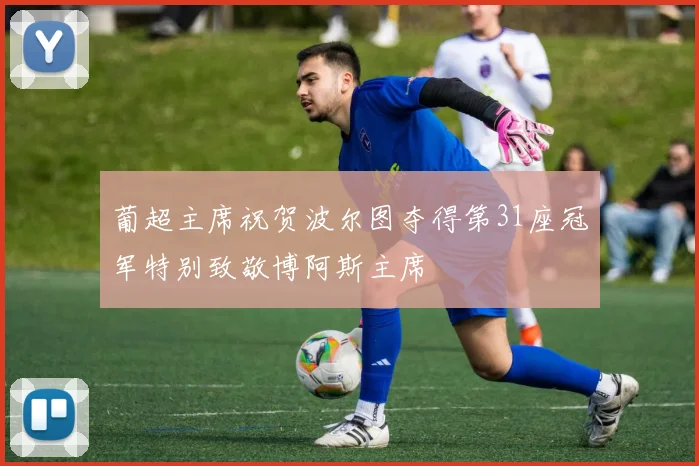 葡超主席祝贺波尔图夺得第31座冠军特别致敬博阿斯主席