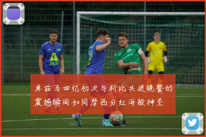 库兹马回忆初次与科比共进晚餐的震撼瞬间如同摩西分红海般神圣