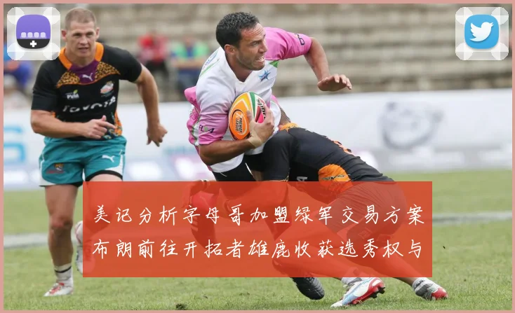 美记分析字母哥加盟绿军交易方案布朗前往开拓者雄鹿收获选秀权与年轻球员