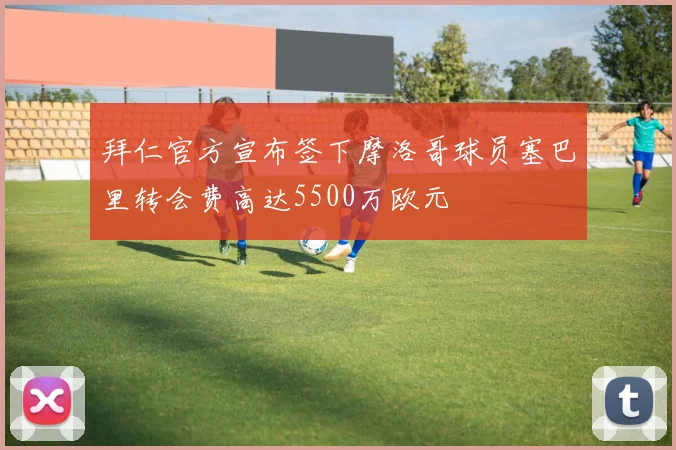 拜仁官方宣布签下摩洛哥球员塞巴里转会费高达5500万欧元
