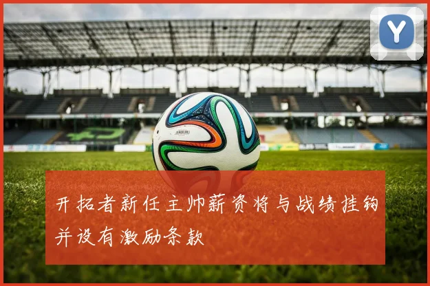 开拓者新任主帅薪资将与战绩挂钩并设有激励条款