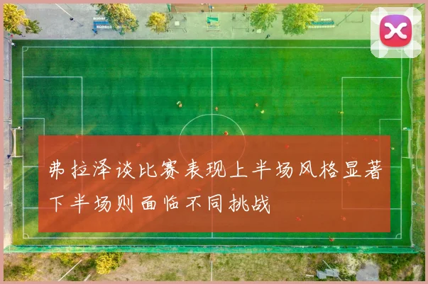弗拉泽谈比赛表现上半场风格显著下半场则面临不同挑战