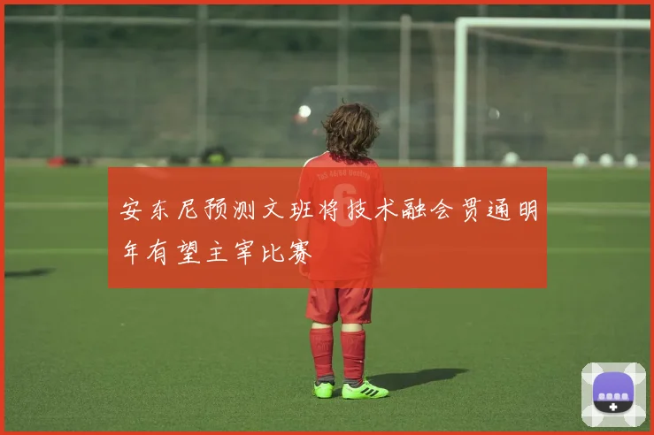 安东尼预测文班将技术融会贯通明年有望主宰比赛