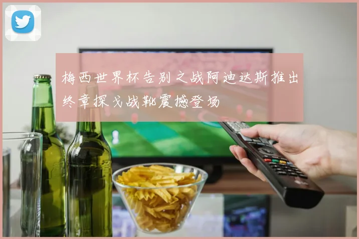 梅西世界杯告别之战阿迪达斯推出终章探戈战靴震撼登场